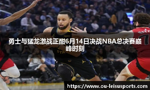 勇士与猛龙激战正酣6月14日决战NBA总决赛巅峰时刻
